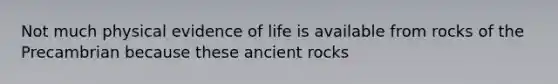 Not much physical evidence of life is available from rocks of the Precambrian because these ancient rocks