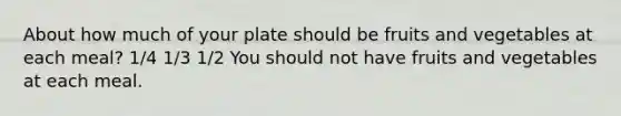 About how much of your plate should be fruits and vegetables at each meal? 1/4 1/3 1/2 You should not have fruits and vegetables at each meal.