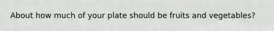About how much of your plate should be fruits and vegetables?