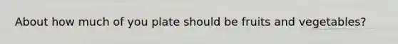 About how much of you plate should be fruits and vegetables?