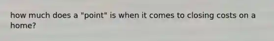 how much does a "point" is when it comes to closing costs on a home?