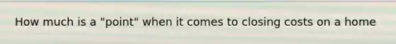 How much is a "point" when it comes to closing costs on a home