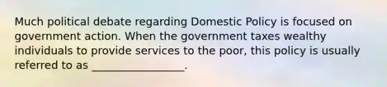 Much political debate regarding Domestic Policy is focused on government action. When the government taxes wealthy individuals to provide services to the poor, this policy is usually referred to as _________________.