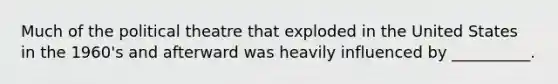 Much of the political theatre that exploded in the United States in the 1960's and afterward was heavily influenced by __________.