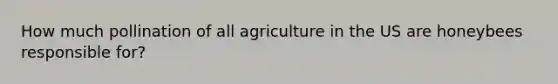 How much pollination of all agriculture in the US are honeybees responsible for?