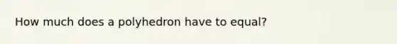 How much does a polyhedron have to equal?