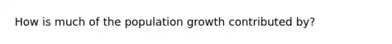 How is much of the population growth contributed by?