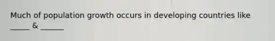 Much of population growth occurs in developing countries like _____ & ______