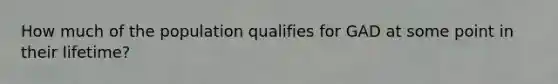 How much of the population qualifies for GAD at some point in their lifetime?