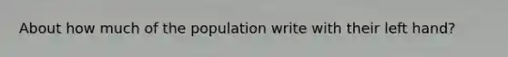 About how much of the population write with their left hand?