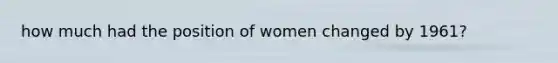 how much had the position of women changed by 1961?