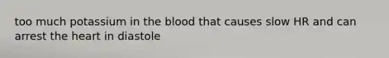 too much potassium in <a href='https://www.questionai.com/knowledge/k7oXMfj7lk-the-blood' class='anchor-knowledge'>the blood</a> that causes slow HR and can arrest <a href='https://www.questionai.com/knowledge/kya8ocqc6o-the-heart' class='anchor-knowledge'>the heart</a> in diastole