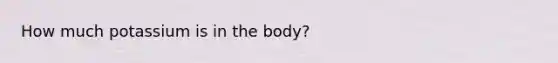 How much potassium is in the body?