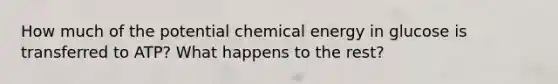 How much of the potential chemical energy in glucose is transferred to ATP? What happens to the rest?