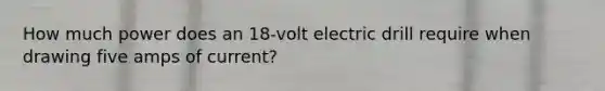 How much power does an 18-volt electric drill require when drawing five amps of current?