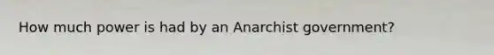 How much power is had by an Anarchist government?