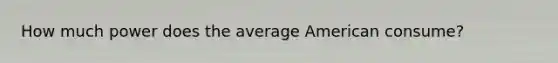 How much power does the average American consume?