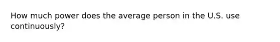 How much power does the average person in the U.S. use continuously?