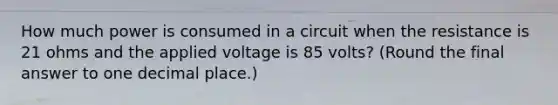 How much power is consumed in a circuit when the resistance is 21 ohms and the applied voltage is 85 volts? (Round the final answer to one decimal place.)