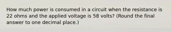 How much power is consumed in a circuit when the resistance is 22 ohms and the applied voltage is 58 volts? (Round the final answer to one decimal place.)