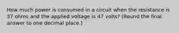 How much power is consumed in a circuit when the resistance is 37 ohms and the applied voltage is 47 volts? (Round the final answer to one decimal place.)