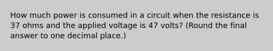 How much power is consumed in a circuit when the resistance is 37 ohms and the applied voltage is 47 volts? (Round the final answer to one decimal place.)