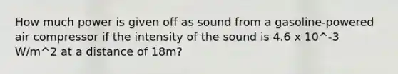 How much power is given off as sound from a gasoline-powered air compressor if the intensity of the sound is 4.6 x 10^-3 W/m^2 at a distance of 18m?