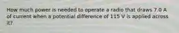 How much power is needed to operate a radio that draws 7.0 A of current when a potential difference of 115 V is applied across it?