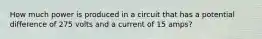 How much power is produced in a circuit that has a potential difference of 275 volts and a current of 15 amps?