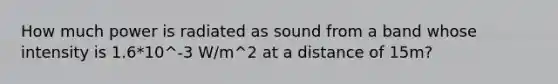 How much power is radiated as sound from a band whose intensity is 1.6*10^-3 W/m^2 at a distance of 15m?