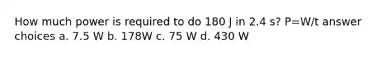 How much power is required to do 180 J in 2.4 s? P=W/t answer choices a. 7.5 W b. 178W c. 75 W d. 430 W