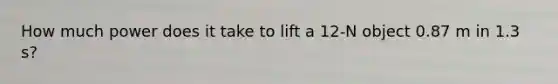 How much power does it take to lift a 12-N object 0.87 m in 1.3 s?