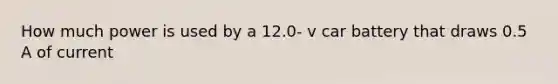 How much power is used by a 12.0- v car battery that draws 0.5 A of current