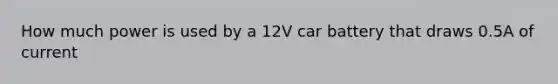 How much power is used by a 12V car battery that draws 0.5A of current