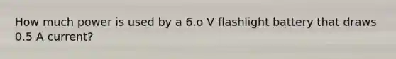 How much power is used by a 6.o V flashlight battery that draws 0.5 A current?