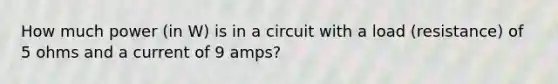 How much power (in W) is in a circuit with a load (resistance) of 5 ohms and a current of 9 amps?