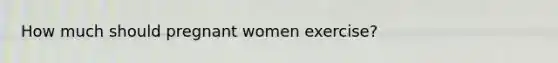 How much should pregnant women exercise?