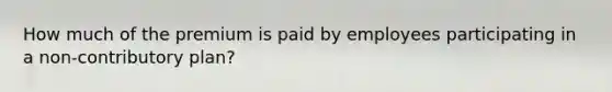 How much of the premium is paid by employees participating in a non-contributory plan?