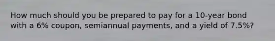 How much should you be prepared to pay for a 10-year bond with a 6% coupon, semiannual payments, and a yield of 7.5%?