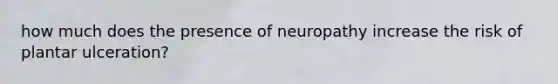 how much does the presence of neuropathy increase the risk of plantar ulceration?