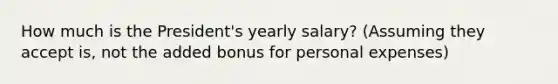 How much is the President's yearly salary? (Assuming they accept is, not the added bonus for personal expenses)