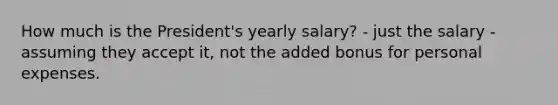 How much is the President's yearly salary? - just the salary - assuming they accept it, not the added bonus for personal expenses.