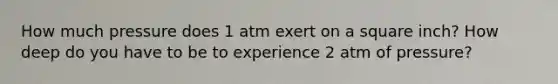 How much pressure does 1 atm exert on a square inch? How deep do you have to be to experience 2 atm of pressure?