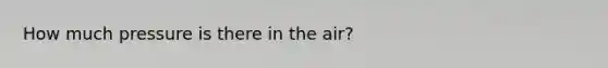 How much pressure is there in the air?