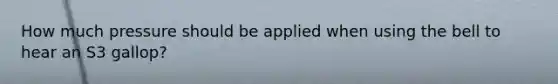 How much pressure should be applied when using the bell to hear an S3 gallop?