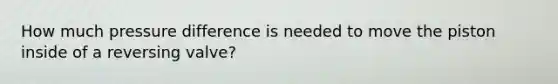 How much pressure difference is needed to move the piston inside of a reversing valve?