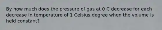 By how much does the pressure of gas at 0 C decrease for each decrease in temperature of 1 Celsius degree when the volume is held constant?