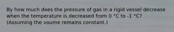 By how much does the pressure of gas in a rigid vessel decrease when the temperature is decreased from 0 °C to -1 °C? (Assuming the voume remains constant.)