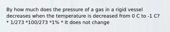 By how much does the pressure of a gas in a rigid vessel decreases when the temperature is decreased from 0 C to -1 C? * 1/273 *100/273 *1% * It does not change