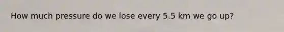 How much pressure do we lose every 5.5 km we go up?
